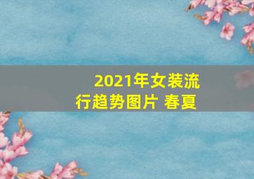 2021年女装流行趋势图片 春夏